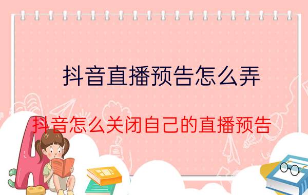 抖音直播预告怎么弄 抖音怎么关闭自己的直播预告？